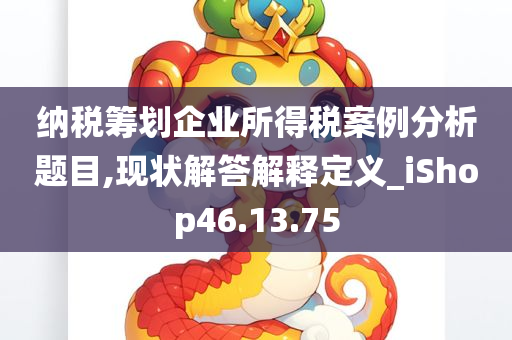 纳税筹划企业所得税案例分析题目,现状解答解释定义_iShop46.13.75