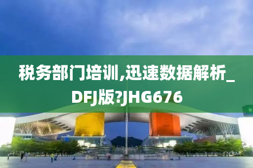 税务部门培训,迅速数据解析_DFJ版?JHG676