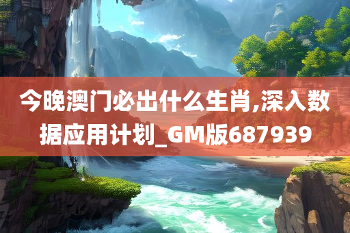 今晚澳门必出什么生肖,深入数据应用计划_GM版687939