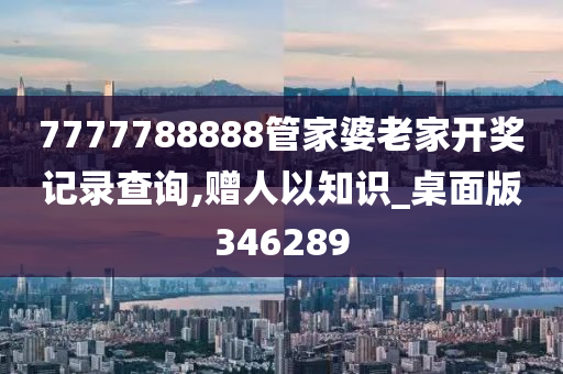 7777788888管家婆老家开奖记录查询,赠人以知识_桌面版346289