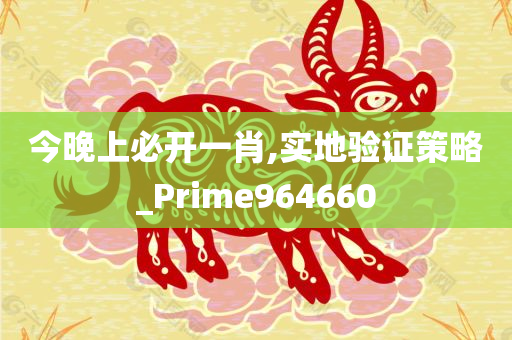 今晚上必开一肖,实地验证策略_Prime964660