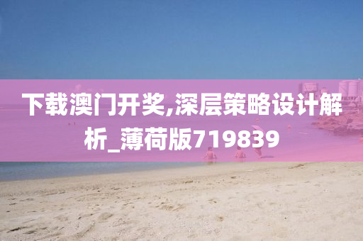 下载澳门开奖,深层策略设计解析_薄荷版719839