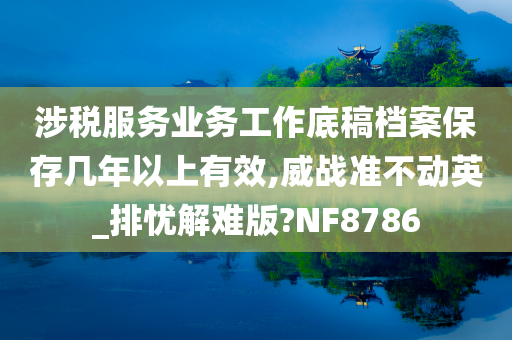 涉税服务业务工作底稿档案保存几年以上有效,威战准不动英_排忧解难版?NF8786