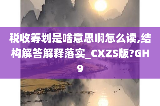 税收筹划是啥意思啊怎么读,结构解答解释落实_CXZS版?GH9