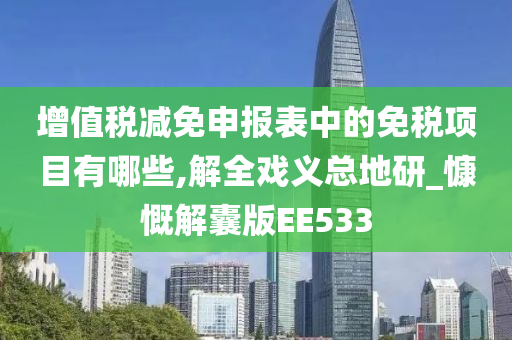 增值税减免申报表中的免税项目有哪些,解全戏义总地研_慷慨解囊版EE533