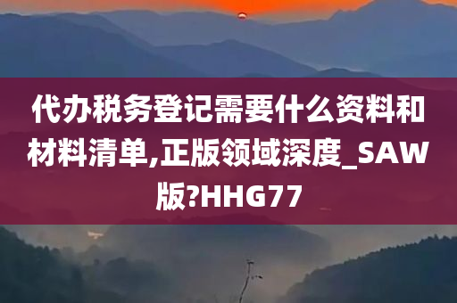 代办税务登记需要什么资料和材料清单,正版领域深度_SAW版?HHG77