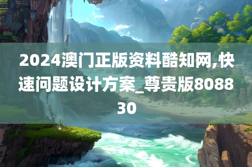 2024澳门正版资料酷知网,快速问题设计方案_尊贵版808830