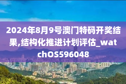 2024年8月9号澳门特码开奖结果,结构化推进计划评估_watchOS596048