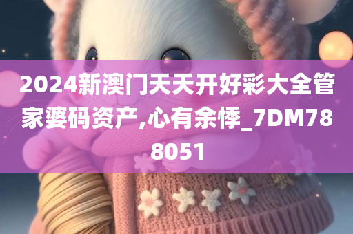 2024新澳门天天开好彩大全管家婆码资产,心有余悸_7DM788051