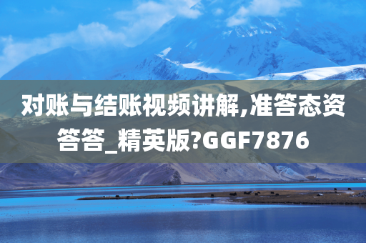 对账与结账视频讲解,准答态资答答_精英版?GGF7876