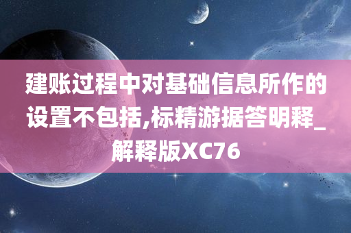 建账过程中对基础信息所作的设置不包括,标精游据答明释_解释版XC76