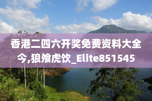 香港二四六开奖免费资料大全今,狼飧虎饮_Elite851545