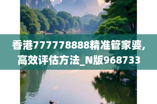 香港777778888精准管家婆,高效评估方法_N版968733