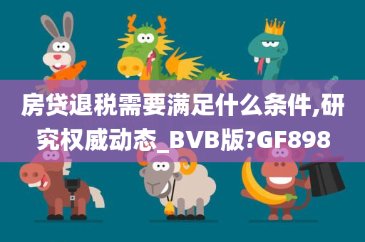 房贷退税需要满足什么条件,研究权威动态_BVB版?GF898