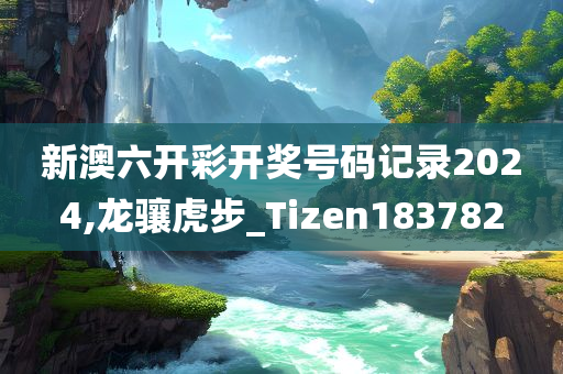 新澳六开彩开奖号码记录2024,龙骧虎步_Tizen183782