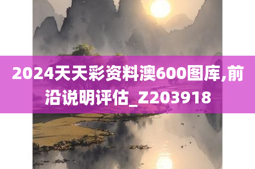 2024天天彩资料澳600图库,前沿说明评估_Z203918