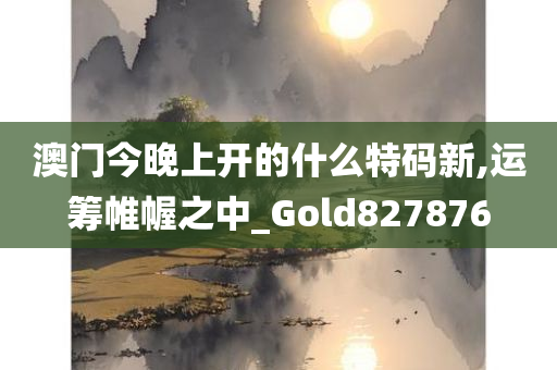 澳门今晚上开的什么特码新,运筹帷幄之中_Gold827876