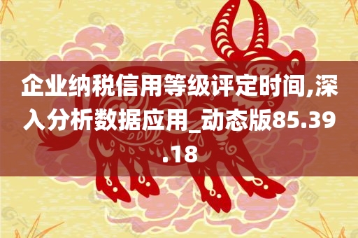 企业纳税信用等级评定时间,深入分析数据应用_动态版85.39.18