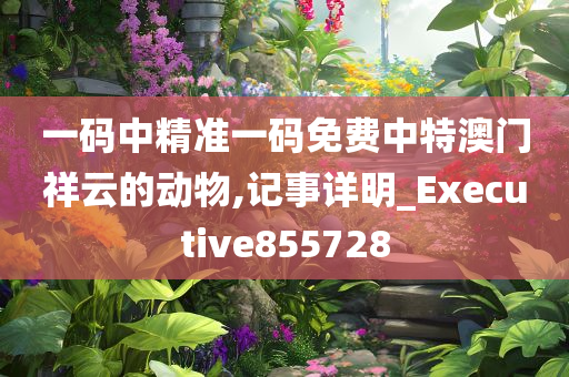 一码中精准一码免费中特澳门祥云的动物,记事详明_Executive855728