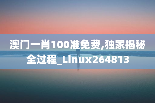 澳门一肖100准免费,独家揭秘全过程_Linux264813