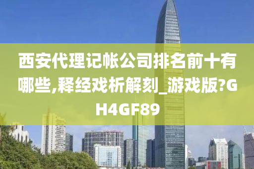 西安代理记帐公司排名前十有哪些,释经戏析解刻_游戏版?GH4GF89