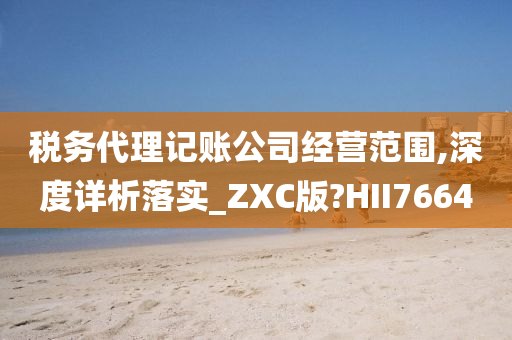 税务代理记账公司经营范围,深度详析落实_ZXC版?HII7664