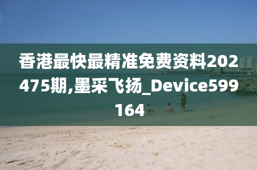 香港最快最精准免费资料202475期,墨采飞扬_Device599164