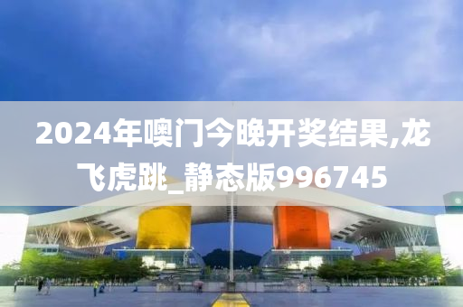 2024年噢门今晚开奖结果,龙飞虎跳_静态版996745