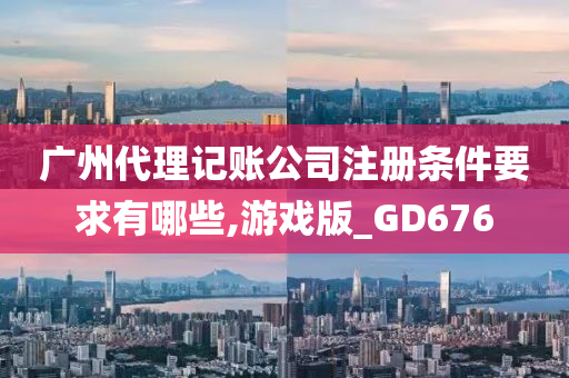 广州代理记账公司注册条件要求有哪些,游戏版_GD676