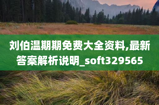 刘伯温期期免费大全资料,最新答案解析说明_soft329565