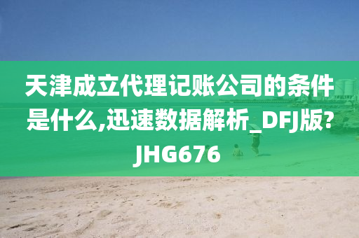 天津成立代理记账公司的条件是什么,迅速数据解析_DFJ版?JHG676