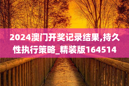 2024澳门开奖记录结果,持久性执行策略_精装版164514