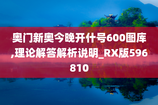 奥门新奥今晚开什号600图库,理论解答解析说明_RX版596810