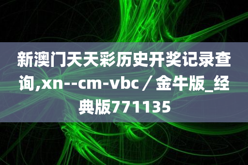 新澳门天天彩历史开奖记录查询,xn--cm-vbc／金牛版_经典版771135