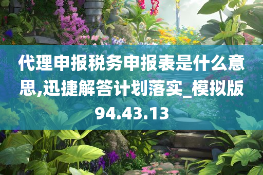 代理申报税务申报表是什么意思,迅捷解答计划落实_模拟版94.43.13