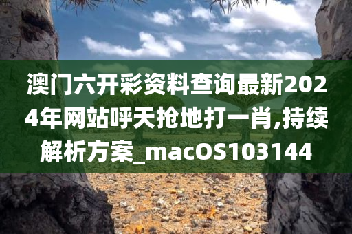 澳门六开彩资料查询最新2024年网站呼天抢地打一肖,持续解析方案_macOS103144