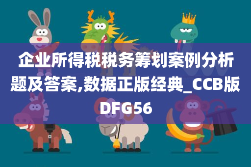 企业所得税税务筹划案例分析题及答案,数据正版经典_CCB版DFG56