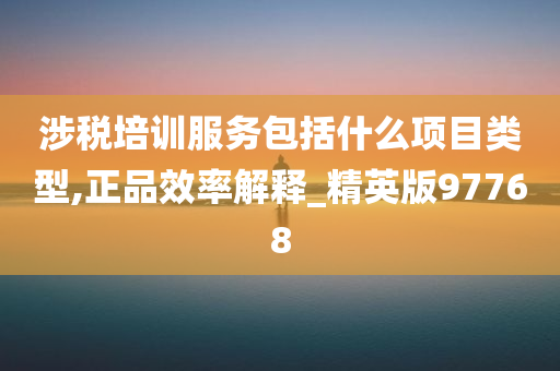 涉税培训服务包括什么项目类型,正品效率解释_精英版97768