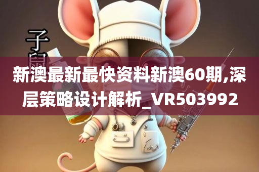 新澳最新最快资料新澳60期,深层策略设计解析_VR503992