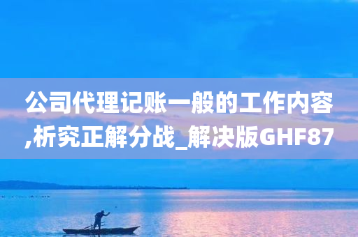 公司代理记账一般的工作内容,析究正解分战_解决版GHF87