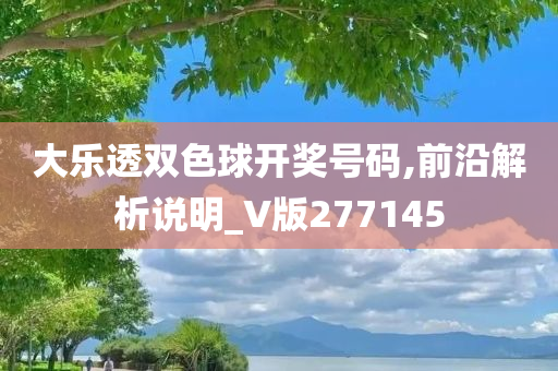 大乐透双色球开奖号码,前沿解析说明_V版277145