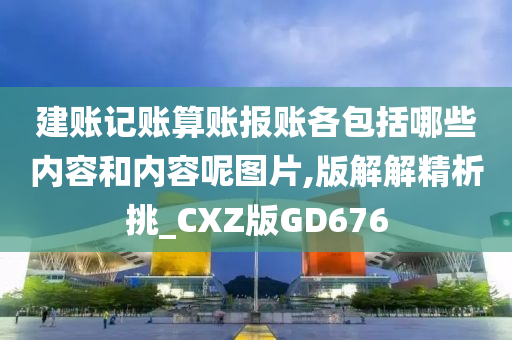 建账记账算账报账各包括哪些内容和内容呢图片,版解解精析挑_CXZ版GD676