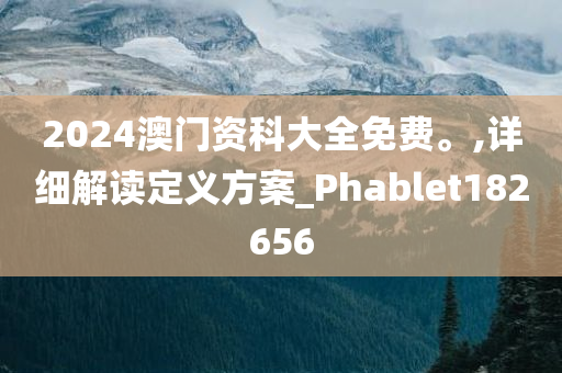 2024澳门资科大全免费。,详细解读定义方案_Phablet182656