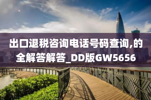 出口退税咨询电话号码查询,的全解答解答_DD版GW5656