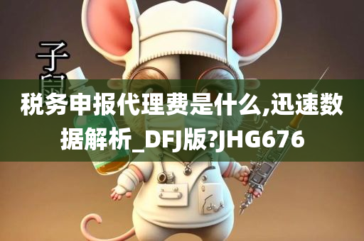 税务申报代理费是什么,迅速数据解析_DFJ版?JHG676