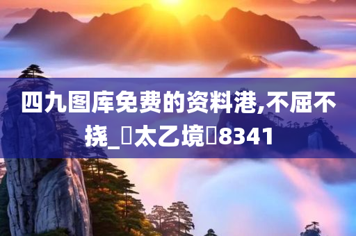 四九图库免费的资料港,不屈不挠_‌太乙境‌8341