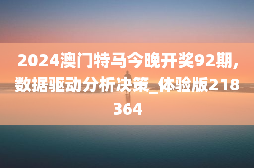 2024澳门特马今晚开奖92期,数据驱动分析决策_体验版218364