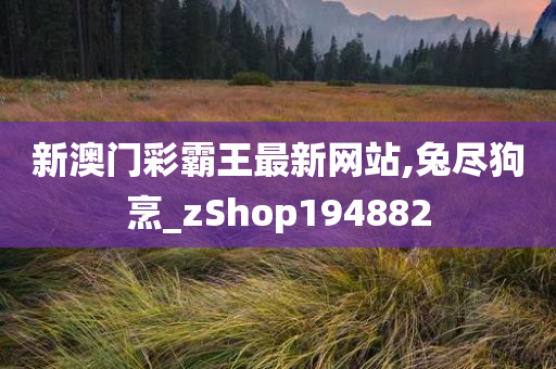 新澳门彩霸王最新网站,兔尽狗烹_zShop194882