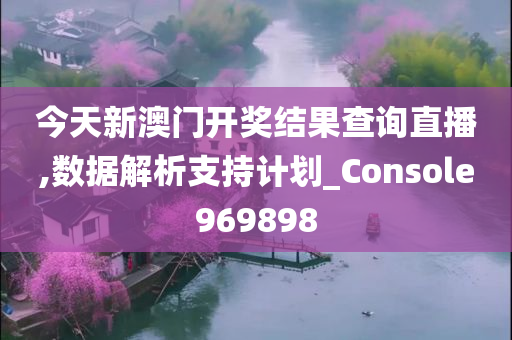 今天新澳门开奖结果查询直播,数据解析支持计划_Console969898