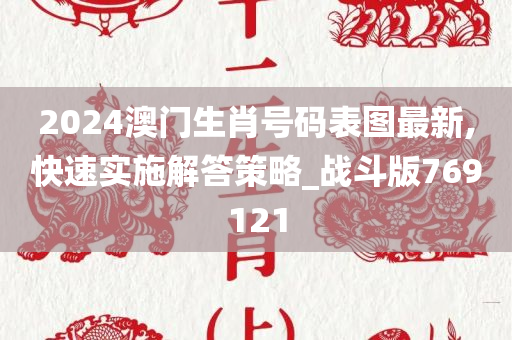 2024澳门生肖号码表图最新,快速实施解答策略_战斗版769121